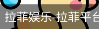 拉菲娱乐，拉菲注册，拉菲登录，拉菲平台，拉菲官网